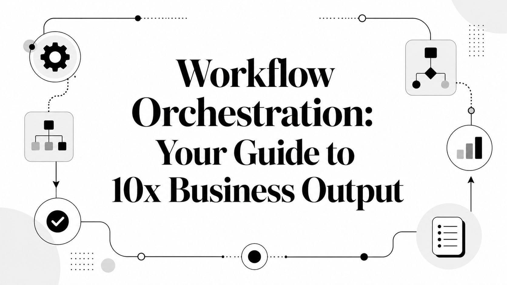 Workflow Orchestration: Your Guide to 10x Business Output